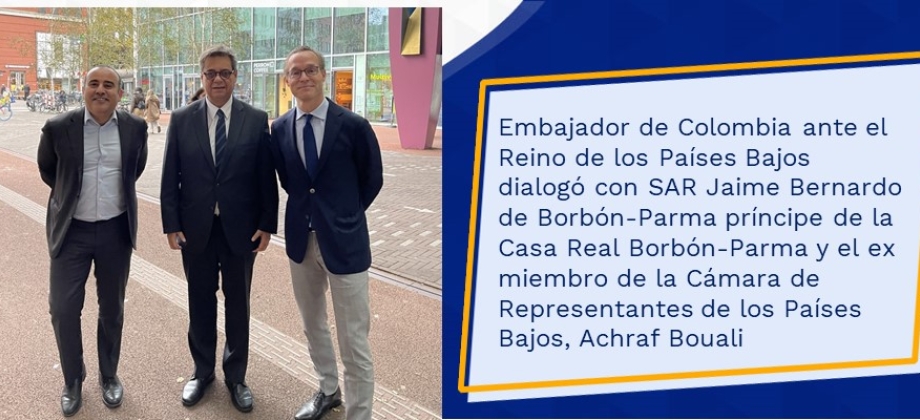The Ambassador of Colombia to the Kingdom of the Netherlands held a meeting with HRH Jaime Bernardo de Borbón-Parma Prince of the Royal House of Borbón-Parma and the former Member of the House of Representatives of the Netherlands, Achraf Bouali