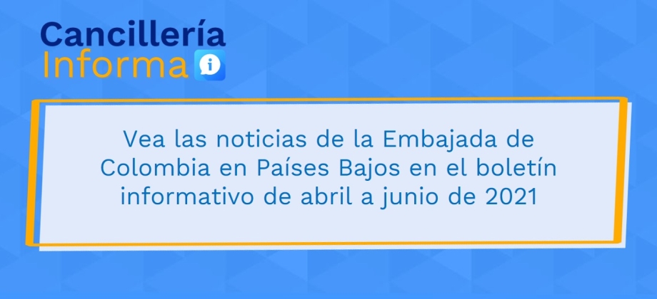 Vea las noticias de la Embajada de Colombia en Países Bajos en el boletín informativo de abril a junio de 2021